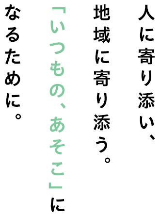 人に寄り添い、地域に寄り添う。「いつもの、あそこ」になるために。